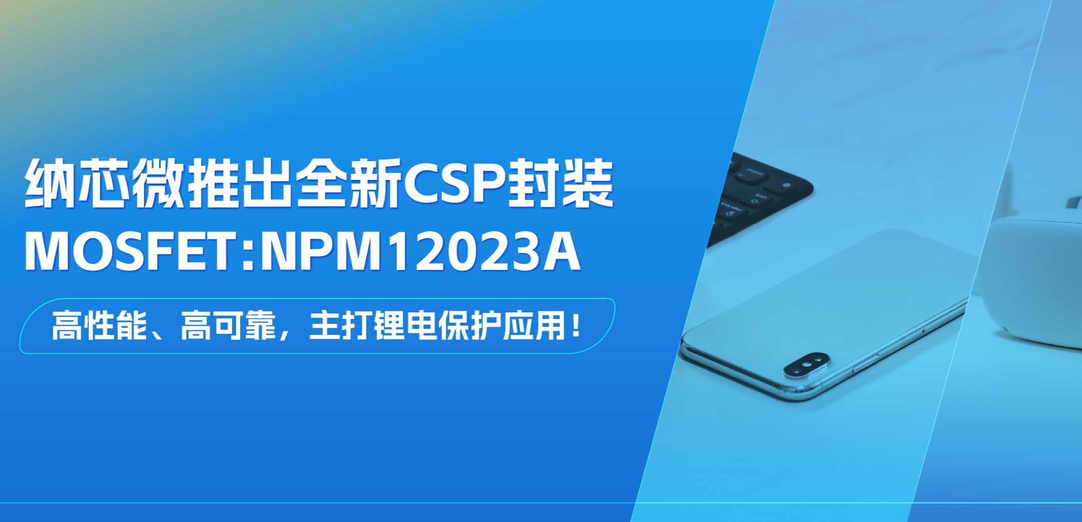 高性能、高可靠，主打锂电保护应用！纳芯微推出全新CSP封装MOSFET: NPM12023A